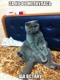 за кофе метнулась ща встану