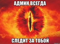 админ всегда следит за тобой