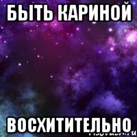 Быть Кариной восхитительно