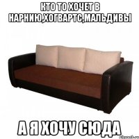 кто то хочет в нарнию,хогвартс,мальдивы а я хочу сюда