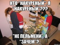 кто "накуреный", я "накуреный"??? "не пельмени", а "зачем"?..