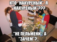 кто "накуреный", я "накуреный"??? ..."не пельмени", а "зачем"?..