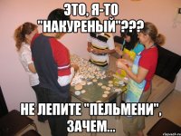 это, я-то "накуреный"??? не лепите "пельмени", зачем...
