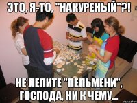 это, я-то, "накуреный"?! не лепите "пельмени", господа, ни к чему...