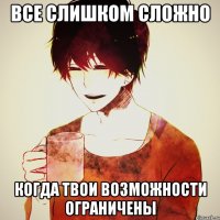 все слишком сложно когда твои возможности ограничены