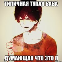 типичная тупая баба думающая что это я