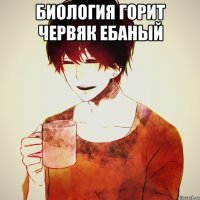 биология горит червяк ебаный 