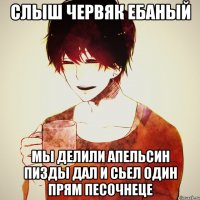 слыш червяк ебаный мы делили апельсин пизды дал и сьел один прям песочнеце