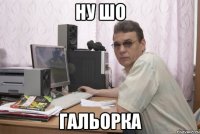 ну шо гальорка