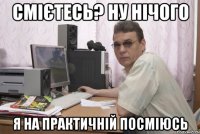 Смієтесь? Ну нічого я на практичній посміюсь