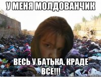 у меня молдованчик весь у батька, КРАДЕ всё!!!
