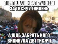 я купила жигуль у Киеві за тисячу гривень а шоб забрать його викинула дві тисячі