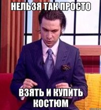 НЕЛЬЗЯ ТАК ПРОСТО ВЗЯТЬ И КУПИТЬ КОСТЮМ