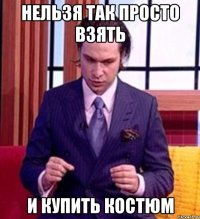 НЕЛЬЗЯ ТАК ПРОСТО ВЗЯТЬ И КУПИТЬ КОСТЮМ