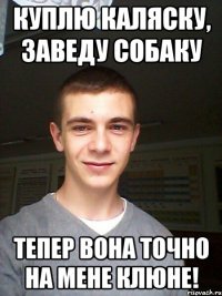 куплю каляску, заведу собаку тепер вона точно на мене клюне!