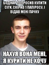 боднар попросив купити сіги, скірив 1 папіросу, і відав мені пачку нахуя вона мені, я курити не хочу