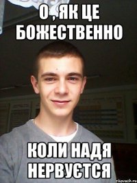 о , як це божественно коли надя нервуєтся