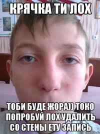 крячка ти лох тоби буде жора)) токо попробуй лох удалить со стены ету запись