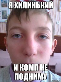 я хилинький и комп не подниму