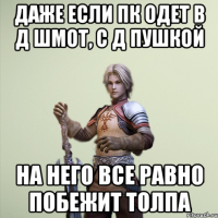 Даже если пк одет в д шмот, с д пушкой на него все равно побежит толпа