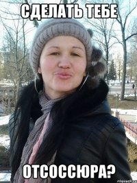 сделать тебе отсоссюра?