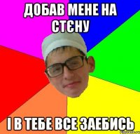 добав мене на стєну і в тебе все заебись