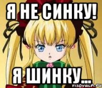 Я не Синку! Я Шинку...
