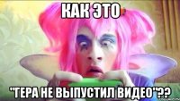 Как это "Гера не выпустил видео"??