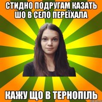 Стидно подругам казать шо в село переїхала кажу що в Тернопіль