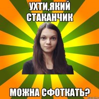 Ухти,який стаканчик Можна сфоткать?