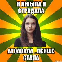 Я любіла я страдала Атсасала , лєкше стала