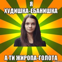 Я худишка-ебанишка а ти жиропа-голота
