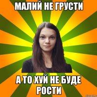 Малий не грусти А то хуй не буде рости