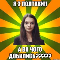 Я з Полтави!! А ви чого добились?????
