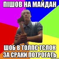 пішов на майдан шоб в толпє тєлок за сраки потрогать