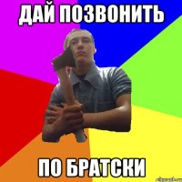 дай позвонить по братски