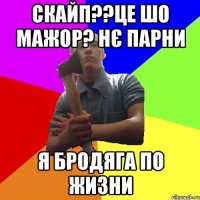 скайп??це шо мажор? нє парни я бродяга по жизни