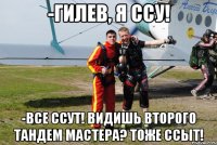 -гилев, я ссу! -все ссут! видишь второго тандем мастера? тоже ссыт!