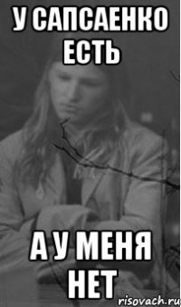 У САПСАЕНКО ЕСТЬ А У МЕНЯ НЕТ