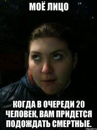 Моё лицо Когда в очереди 20 человек, Вам придется подождать смертные.