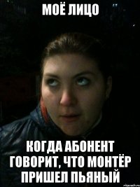 Моё лицо Когда абонент говорит, что монтёр пришел пьяный