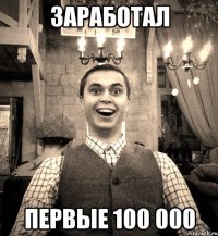 ЗАРАБОТАЛ ПЕРВЫЕ 100 000