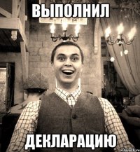 ВЫПОЛНИЛ ДЕКЛАРАЦИЮ