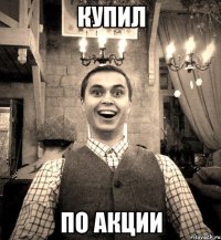 КУПИЛ ПО АКЦИИ