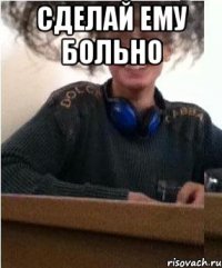 Сделай ему больно 