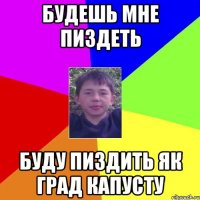 будешь мне пиздеть буду пиздить як град капусту