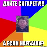 дайте сигарету!!! А если наебашу?