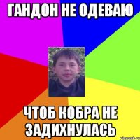 гандон не одеваю чтоб кобра не задихнулась