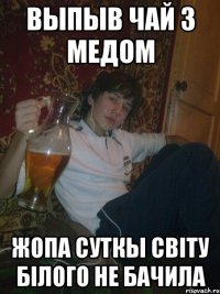 выпыв чай з медом жопа суткы світу білого не бачила