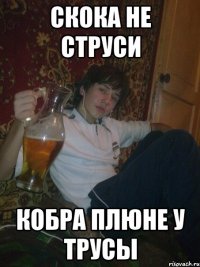 скока не струси кобра плюне у трусы